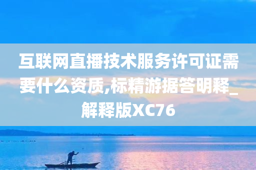 互联网直播技术服务许可证需要什么资质,标精游据答明释_解释版XC76