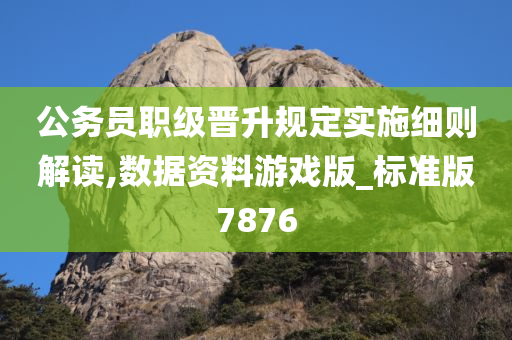 公务员职级晋升规定实施细则解读,数据资料游戏版_标准版7876