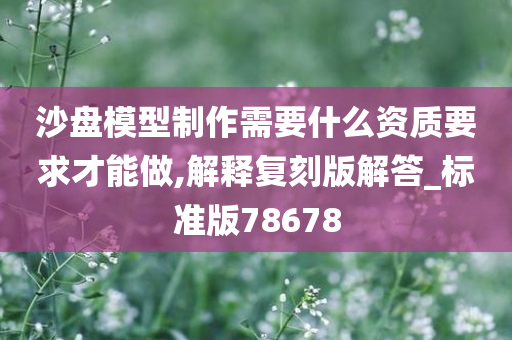 沙盘模型制作需要什么资质要求才能做,解释复刻版解答_标准版78678