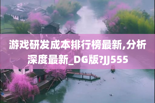 游戏研发成本排行榜最新,分析深度最新_DG版?JJ555