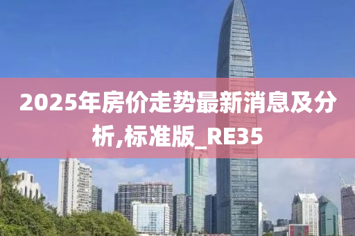 2025年房价走势最新消息及分析,标准版_RE35