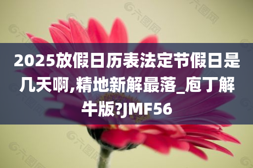 2025放假日历表法定节假日是几天啊,精地新解最落_庖丁解牛版?JMF56