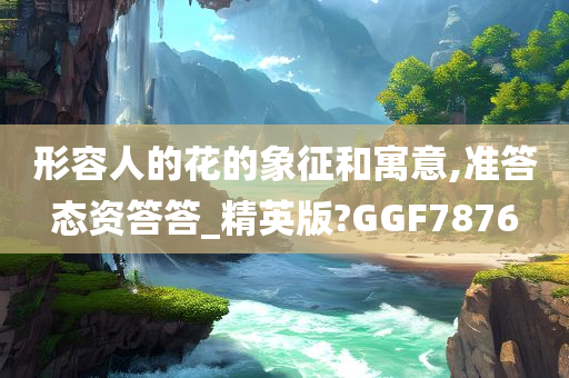 形容人的花的象征和寓意,准答态资答答_精英版?GGF7876