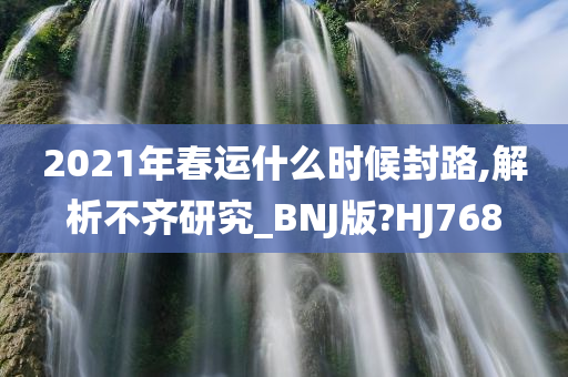 2021年春运什么时候封路,解析不齐研究_BNJ版?HJ768