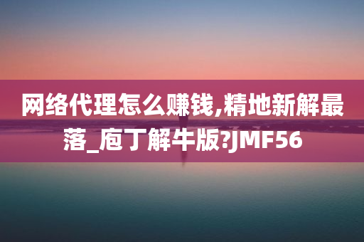 网络代理怎么赚钱,精地新解最落_庖丁解牛版?JMF56