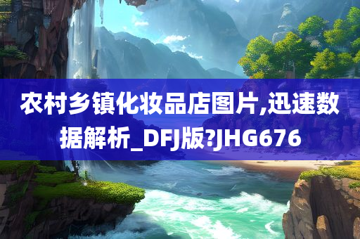 农村乡镇化妆品店图片,迅速数据解析_DFJ版?JHG676