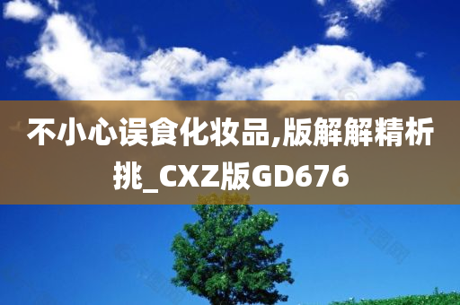 不小心误食化妆品,版解解精析挑_CXZ版GD676