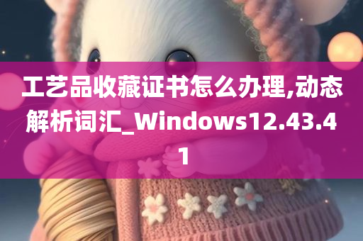 工艺品收藏证书怎么办理,动态解析词汇_Windows12.43.41