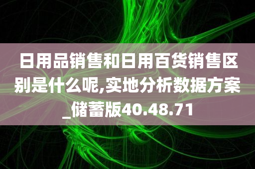 日用品销售和日用百货销售区别是什么呢,实地分析数据方案_储蓄版40.48.71