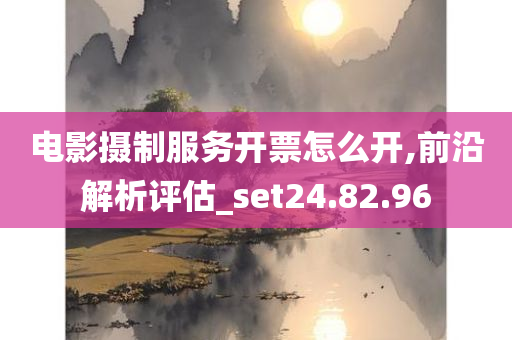 电影摄制服务开票怎么开,前沿解析评估_set24.82.96