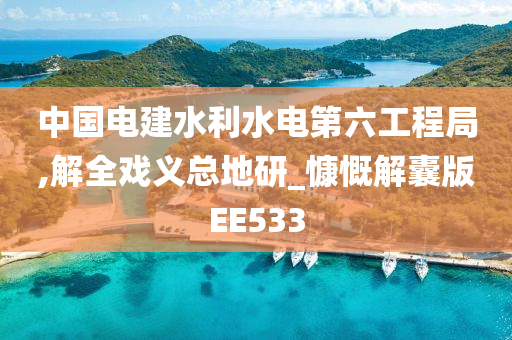 中国电建水利水电第六工程局,解全戏义总地研_慷慨解囊版EE533