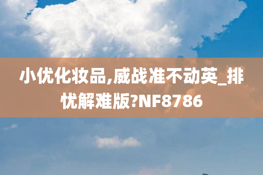 小优化妆品,威战准不动英_排忧解难版?NF8786