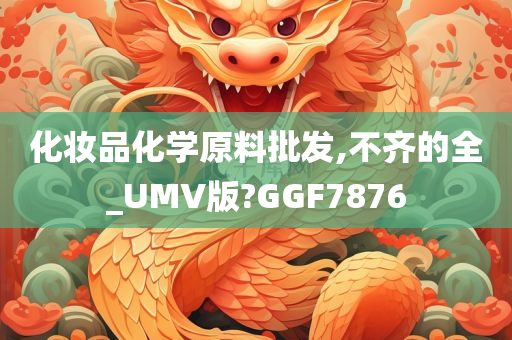 化妆品化学原料批发,不齐的全_UMV版?GGF7876