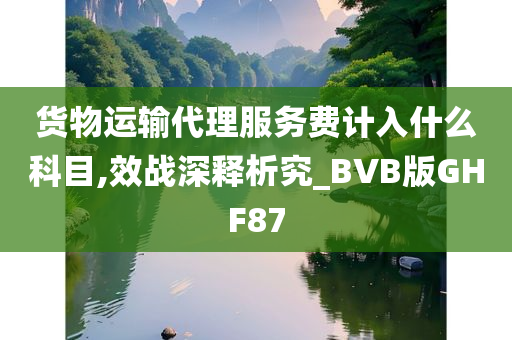 货物运输代理服务费计入什么科目,效战深释析究_BVB版GHF87