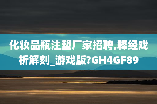 化妆品瓶注塑厂家招聘,释经戏析解刻_游戏版?GH4GF89