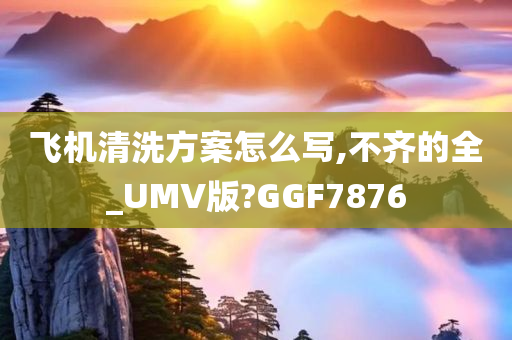 飞机清洗方案怎么写,不齐的全_UMV版?GGF7876