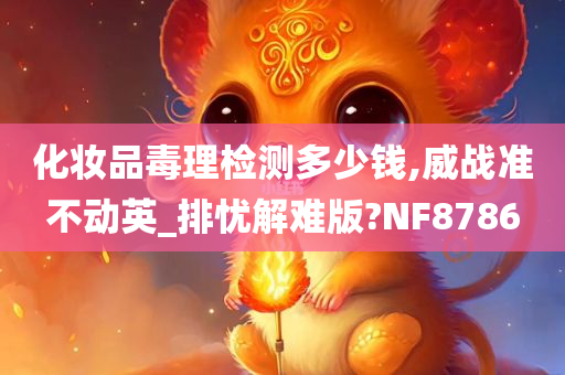 化妆品毒理检测多少钱,威战准不动英_排忧解难版?NF8786