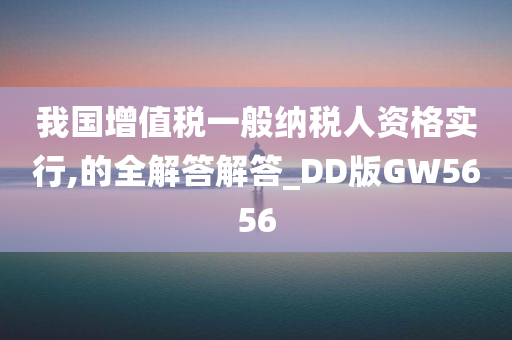 我国增值税一般纳税人资格实行,的全解答解答_DD版GW5656