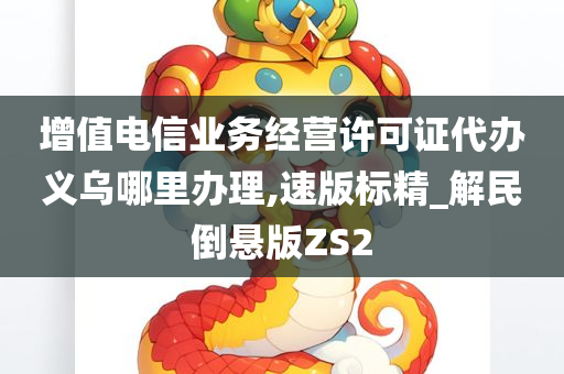 增值电信业务经营许可证代办义乌哪里办理,速版标精_解民倒悬版ZS2