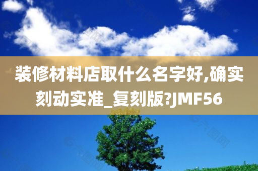 装修材料店取什么名字好,确实刻动实准_复刻版?JMF56