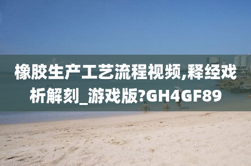 橡胶生产工艺流程视频,释经戏析解刻_游戏版?GH4GF89