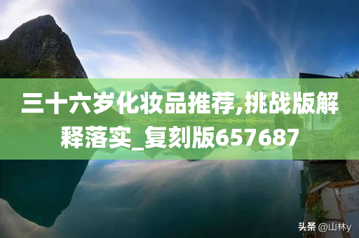 三十六岁化妆品推荐,挑战版解释落实_复刻版657687