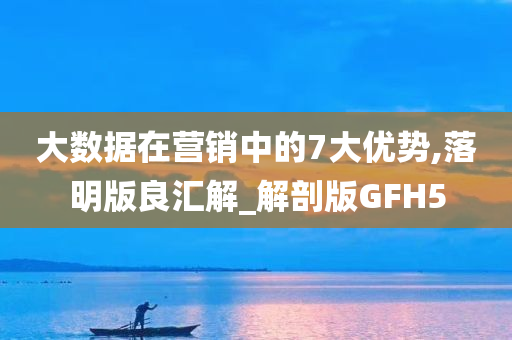 大数据在营销中的7大优势,落明版良汇解_解剖版GFH5