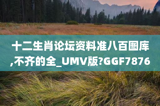 十二生肖论坛资料准八百图库,不齐的全_UMV版?GGF7876