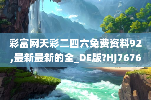 彩富网天彩二四六免费资料92,最新最新的全_DE版?HJ7676