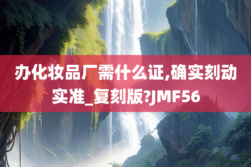 办化妆品厂需什么证,确实刻动实准_复刻版?JMF56