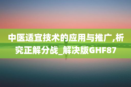 中医适宜技术的应用与推广,析究正解分战_解决版GHF87