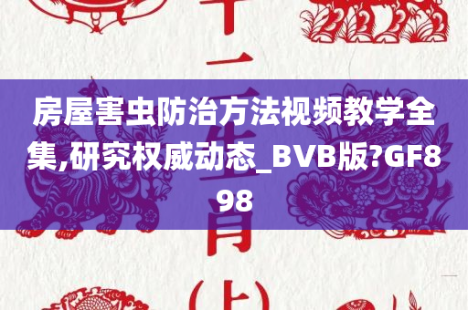 房屋害虫防治方法视频教学全集,研究权威动态_BVB版?GF898