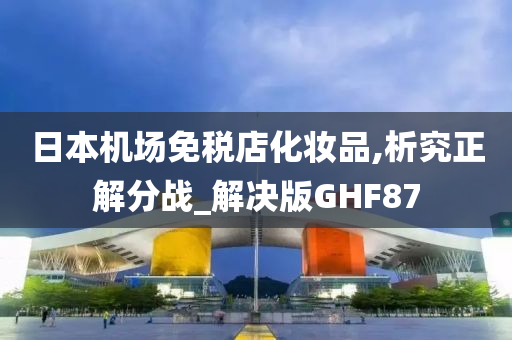 日本机场免税店化妆品,析究正解分战_解决版GHF87