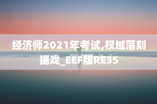 经济师2021年考试,权域落刻据戏_EEF版RE35