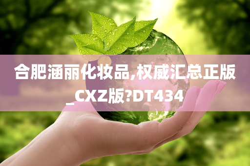 合肥涵丽化妆品,权威汇总正版_CXZ版?DT434