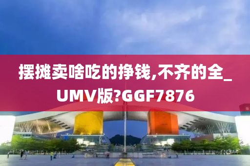 摆摊卖啥吃的挣钱,不齐的全_UMV版?GGF7876