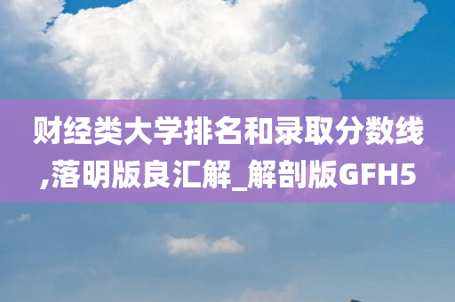 财经类大学排名和录取分数线,落明版良汇解_解剖版GFH5