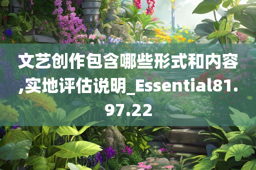 文艺创作包含哪些形式和内容,实地评估说明_Essential81.97.22