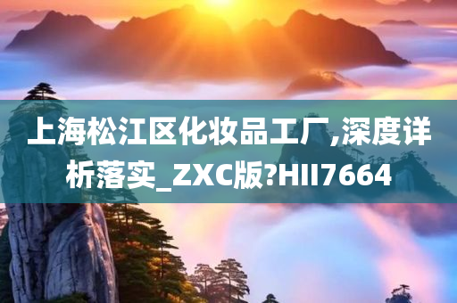 上海松江区化妆品工厂,深度详析落实_ZXC版?HII7664