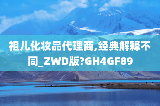 祖儿化妆品代理商,经典解释不同_ZWD版?GH4GF89