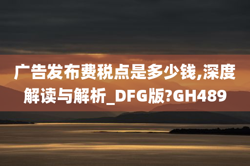 广告发布费税点是多少钱,深度解读与解析_DFG版?GH489