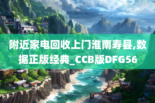 附近家电回收上门淮南寿县,数据正版经典_CCB版DFG56