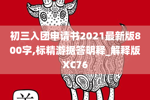 初三入团申请书2021最新版800字,标精游据答明释_解释版XC76