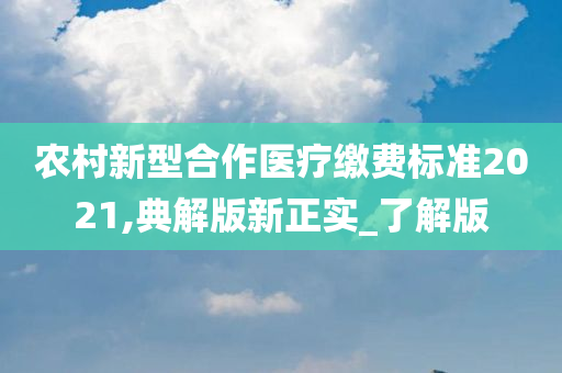 农村新型合作医疗缴费标准2021,典解版新正实_了解版