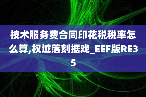 技术服务费合同印花税税率怎么算,权域落刻据戏_EEF版RE35