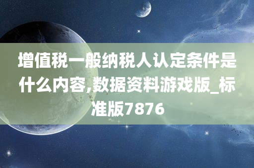 增值税一般纳税人认定条件是什么内容,数据资料游戏版_标准版7876