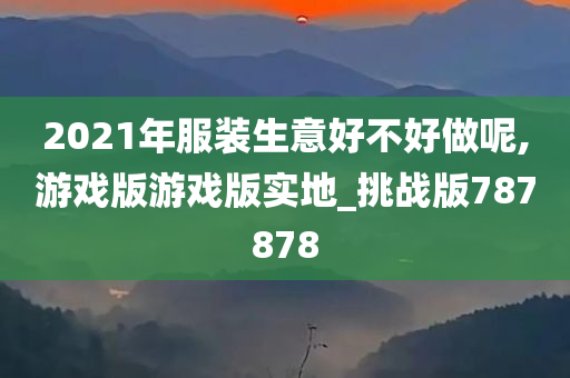 2021年服装生意好不好做呢,游戏版游戏版实地_挑战版787878