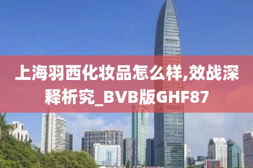 上海羽西化妆品怎么样,效战深释析究_BVB版GHF87