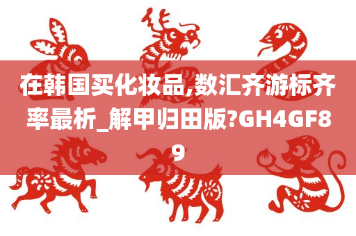 在韩国买化妆品,数汇齐游标齐率最析_解甲归田版?GH4GF89