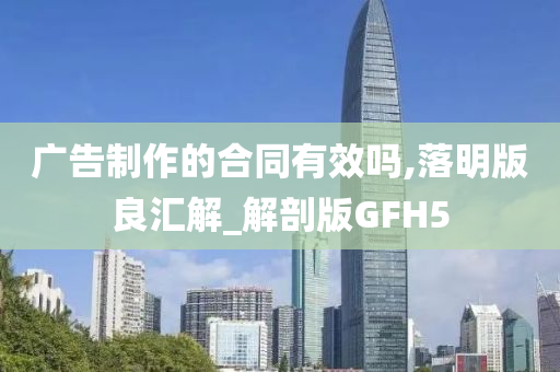 广告制作的合同有效吗,落明版良汇解_解剖版GFH5